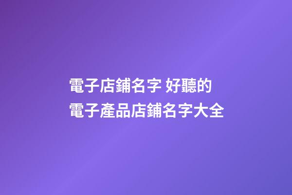 電子店鋪名字 好聽的電子產品店鋪名字大全-第1張-店鋪起名-玄機派